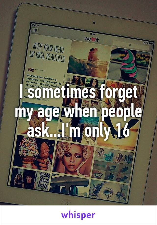 I sometimes forget my age when people ask...I'm only 16