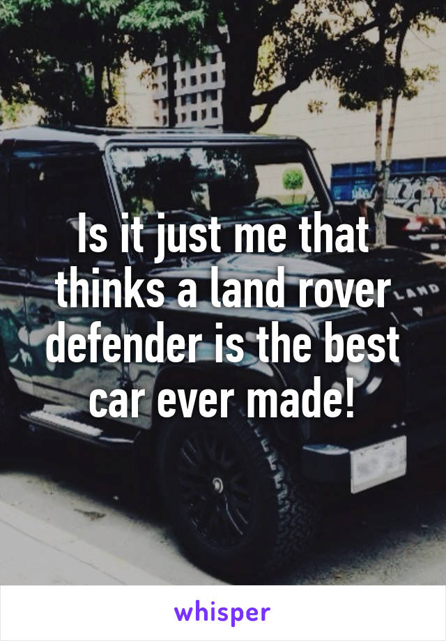 Is it just me that thinks a land rover defender is the best car ever made!