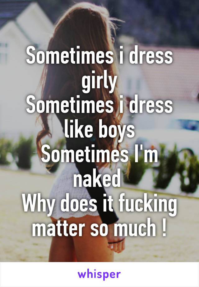 Sometimes i dress girly
Sometimes i dress like boys
Sometimes I'm naked 
Why does it fucking matter so much !