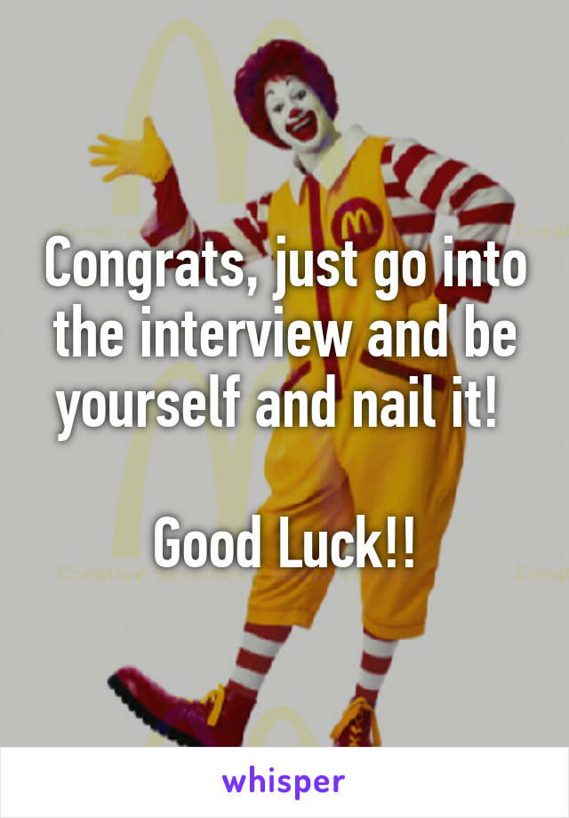 Congrats, just go into the interview and be yourself and nail it! 

Good Luck!!