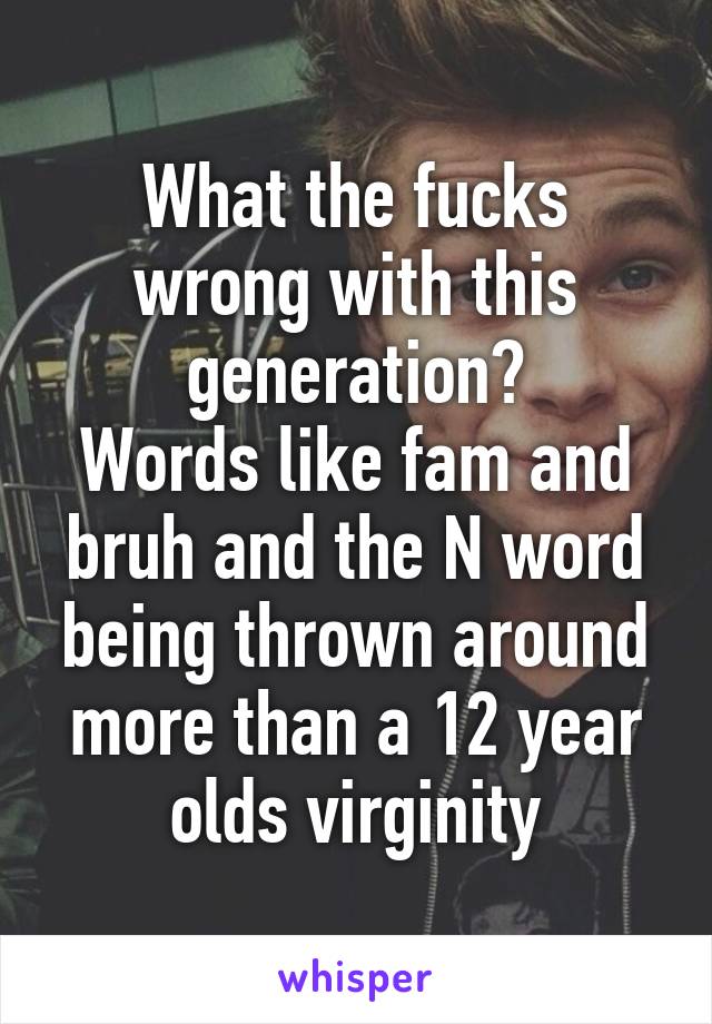 What the fucks wrong with this generation?
Words like fam and bruh and the N word being thrown around more than a 12 year olds virginity