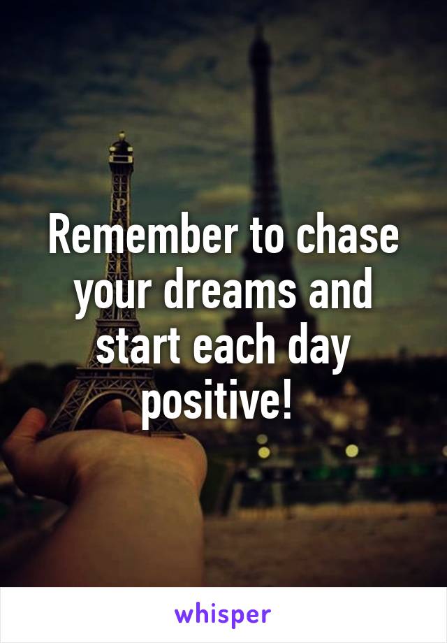 Remember to chase your dreams and start each day positive! 