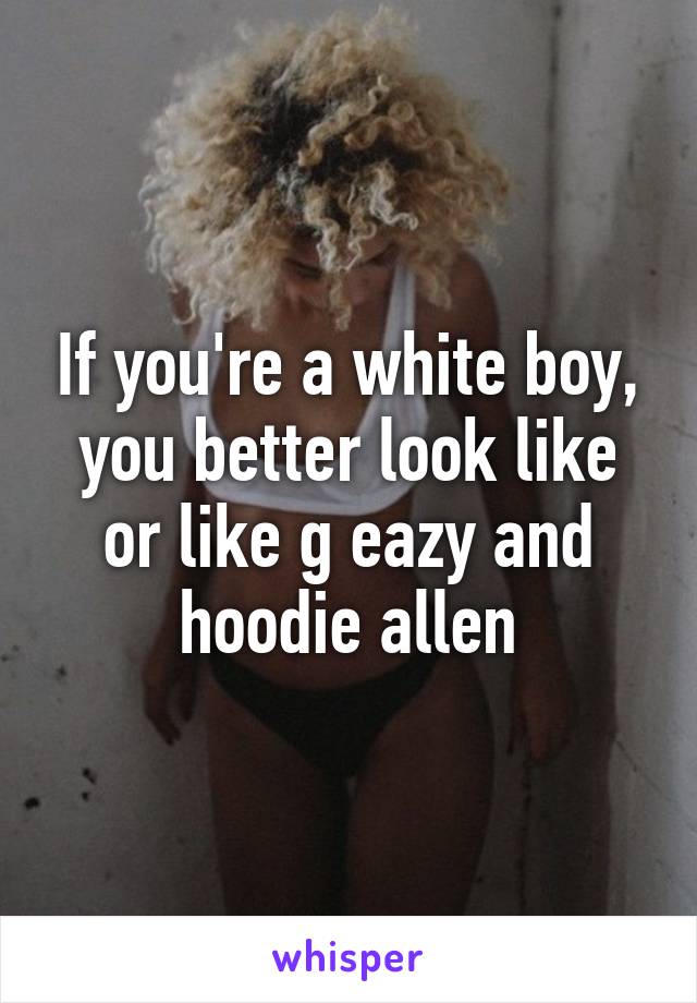 If you're a white boy, you better look like or like g eazy and hoodie allen