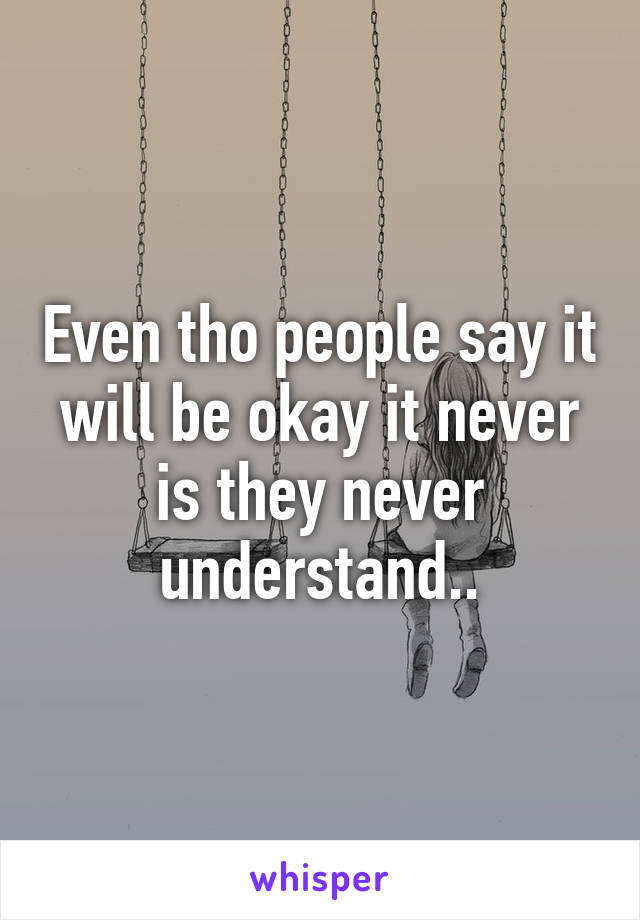 Even tho people say it will be okay it never is they never understand..