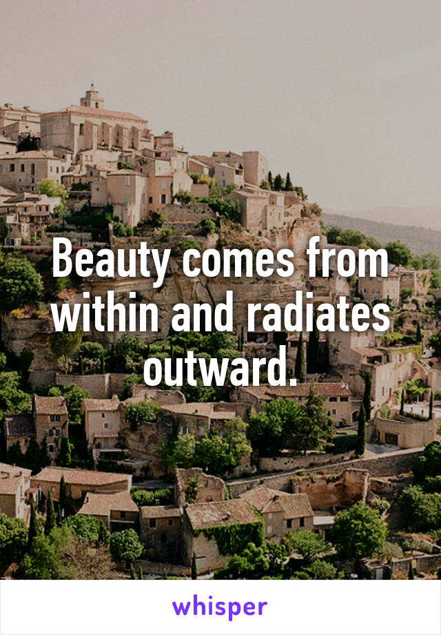 Beauty comes from within and radiates outward.