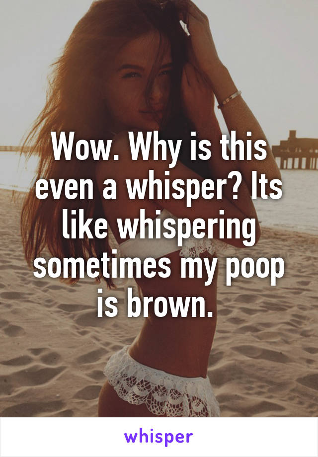 Wow. Why is this even a whisper? Its like whispering sometimes my poop is brown. 