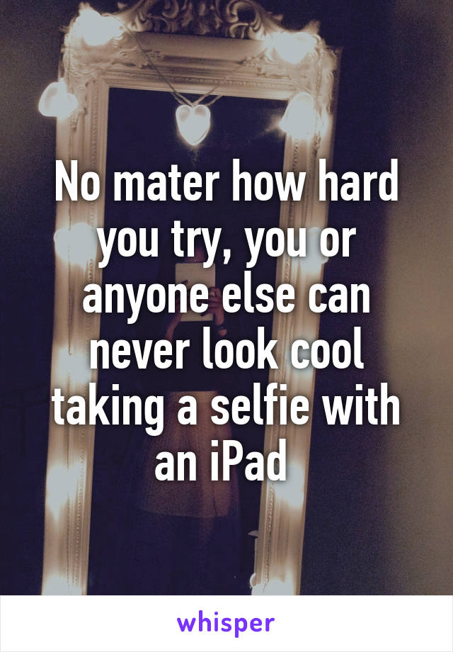 No mater how hard you try, you or anyone else can never look cool taking a selfie with an iPad 