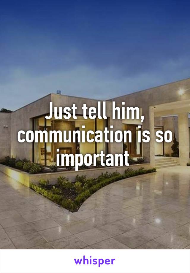 Just tell him, communication is so important 