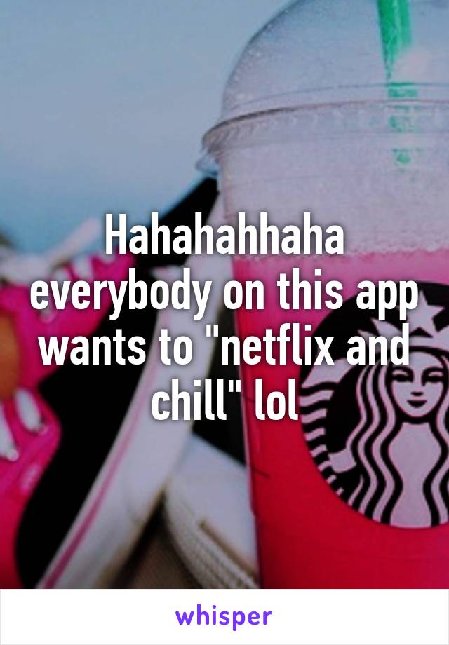 Hahahahhaha everybody on this app wants to "netflix and chill" lol