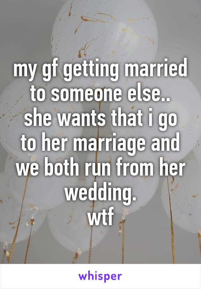 my gf getting married to someone else..
she wants that i go to her marriage and we both run from her wedding.
wtf