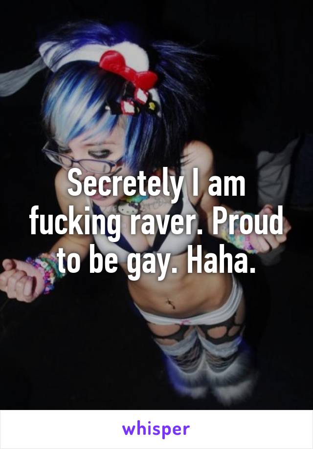 Secretely I am fucking raver. Proud to be gay. Haha.