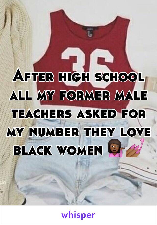 After high school all my former male teachers asked for my number they love black women 💁🏾💅🏾