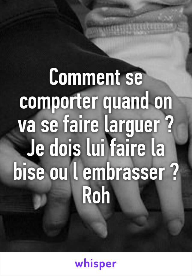 Comment se comporter quand on va se faire larguer ?
Je dois lui faire la bise ou l embrasser ?
Roh