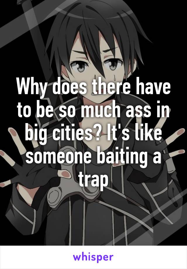 Why does there have to be so much ass in big cities? It's like someone baiting a trap