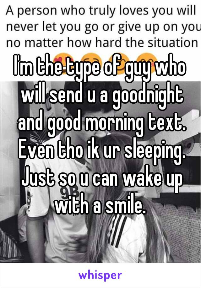 I'm the type of guy who will send u a goodnight and good morning text. Even tho ik ur sleeping. Just so u can wake up with a smile. 