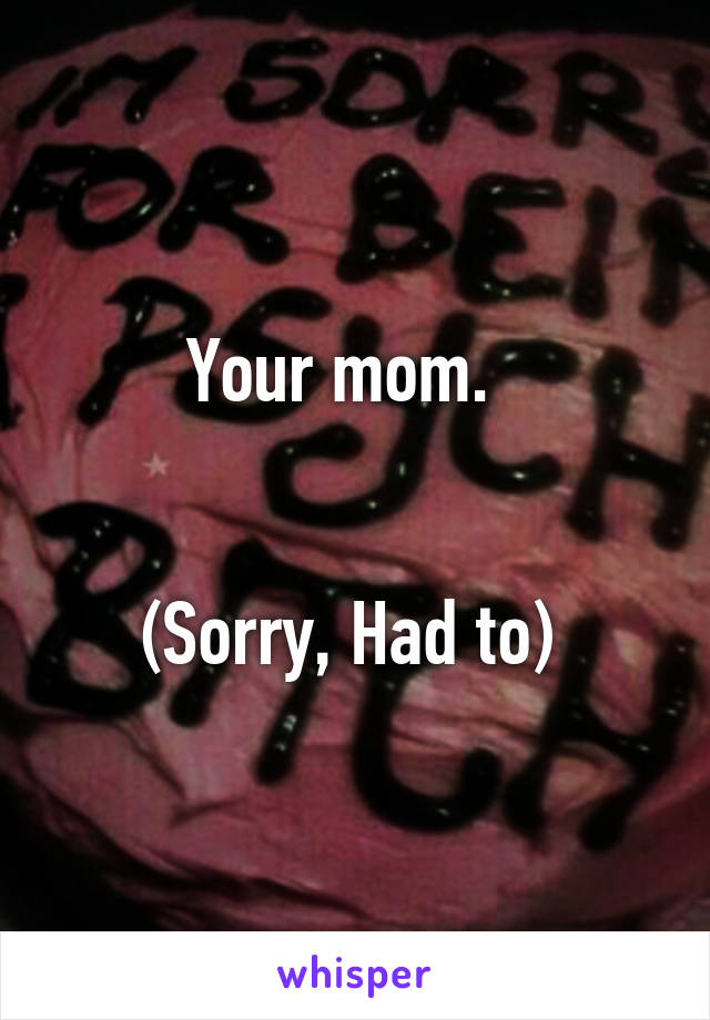 Your mom.  


(Sorry, Had to) 