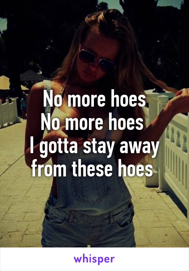 No more hoes
No more hoes 
I gotta stay away from these hoes 