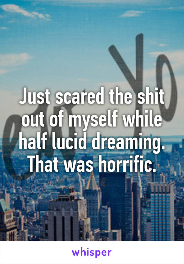 Just scared the shit out of myself while half lucid dreaming. That was horrific.