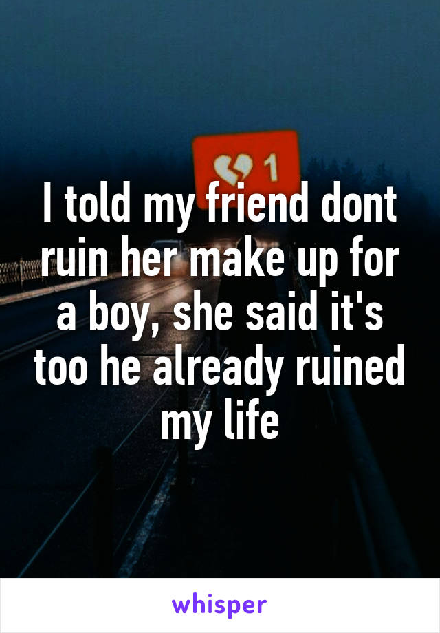 I told my friend dont ruin her make up for a boy, she said it's too he already ruined my life