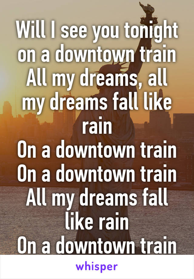 Will I see you tonight on a downtown train
All my dreams, all my dreams fall like rain
On a downtown train
On a downtown train
All my dreams fall like rain
On a downtown train