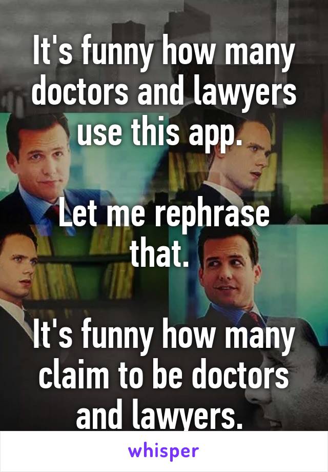 It's funny how many doctors and lawyers use this app. 

Let me rephrase that. 

It's funny how many claim to be doctors and lawyers. 