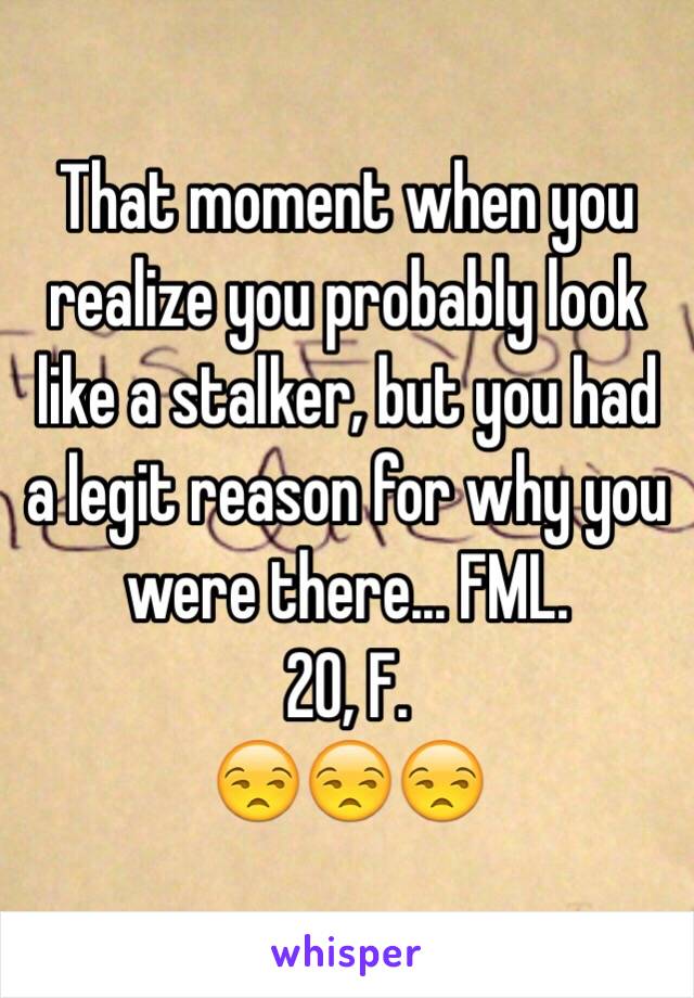 That moment when you realize you probably look like a stalker, but you had a legit reason for why you were there... FML.
20, F. 
😒😒😒