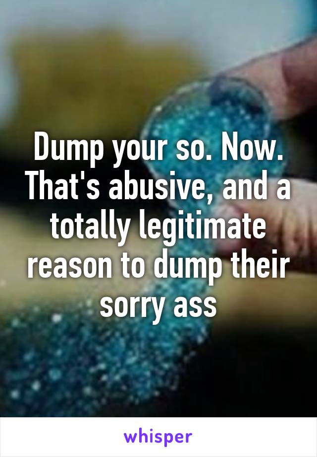 Dump your so. Now. That's abusive, and a totally legitimate reason to dump their sorry ass