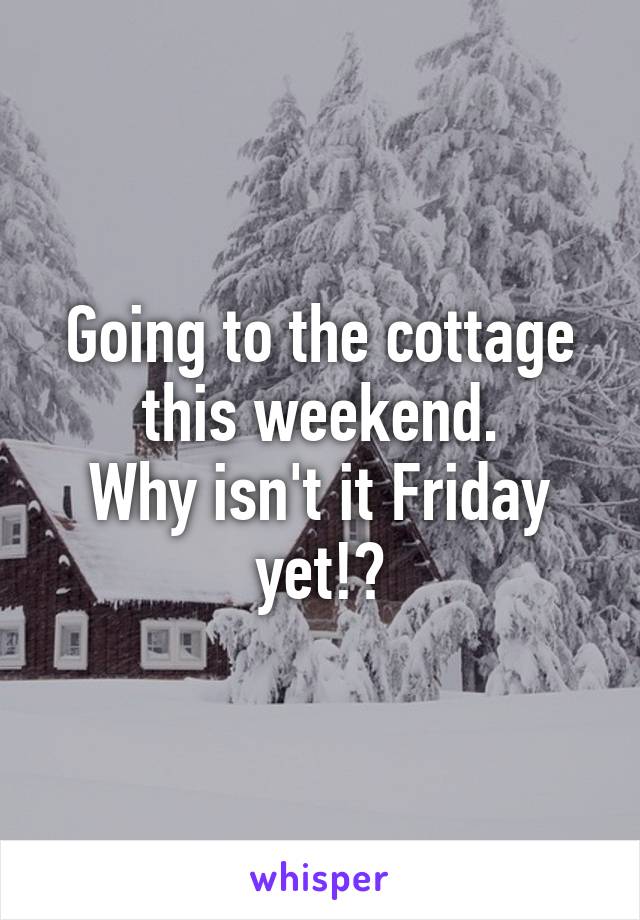 Going to the cottage this weekend.
Why isn't it Friday yet!?