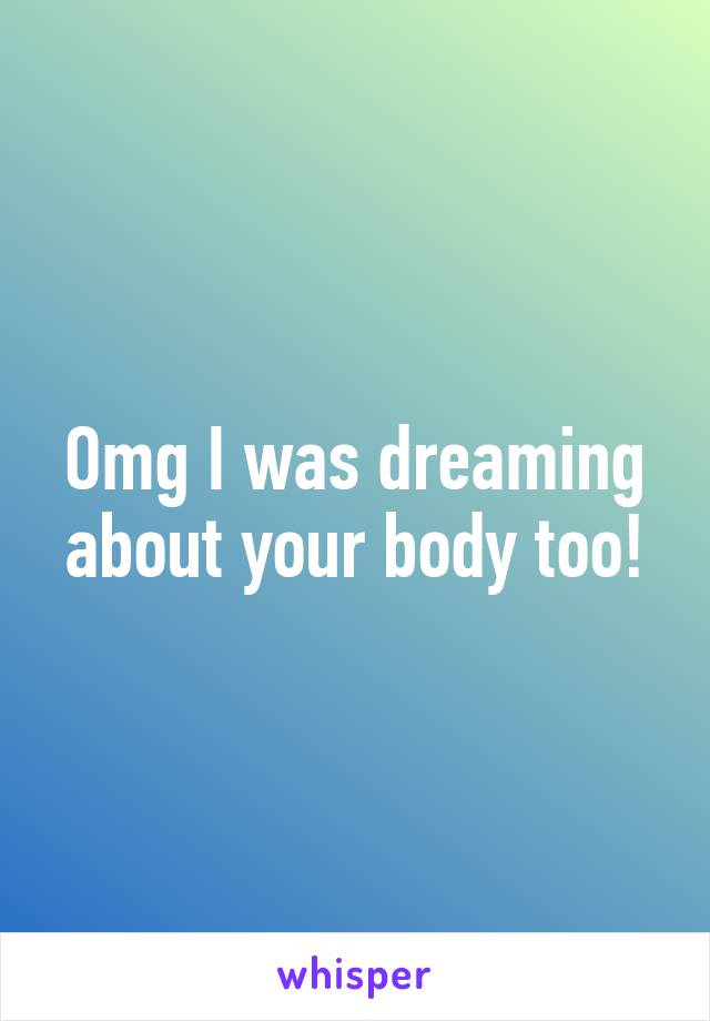 Omg I was dreaming about your body too!