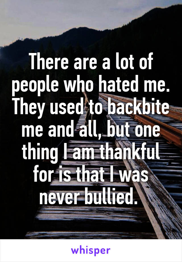 There are a lot of people who hated me. They used to backbite me and all, but one thing I am thankful for is that I was never bullied. 