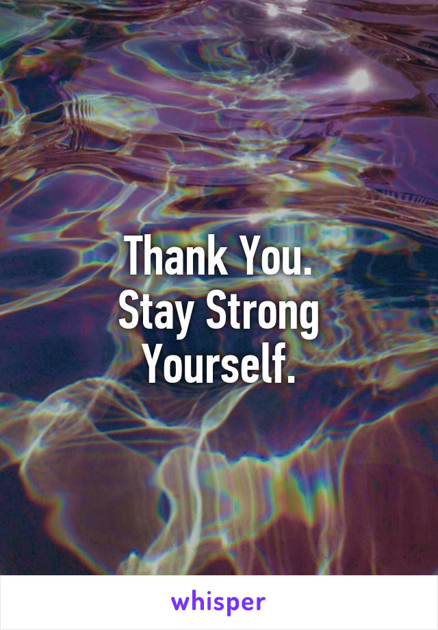 Thank You.
Stay Strong Yourself.