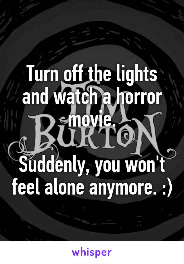 Turn off the lights and watch a horror movie.

Suddenly, you won't feel alone anymore. :)