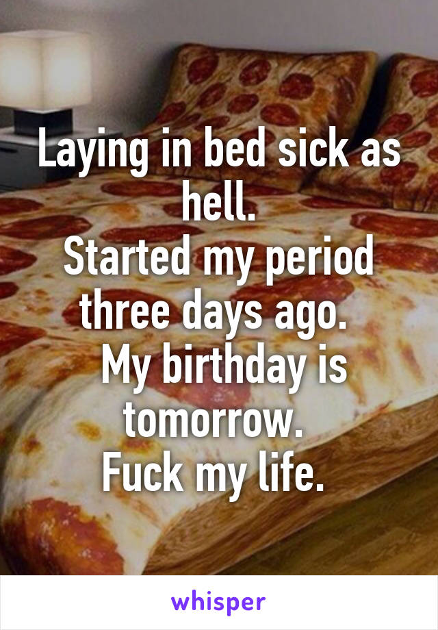 Laying in bed sick as hell.
Started my period three days ago. 
 My birthday is tomorrow. 
Fuck my life. 