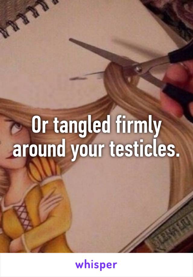 Or tangled firmly around your testicles.