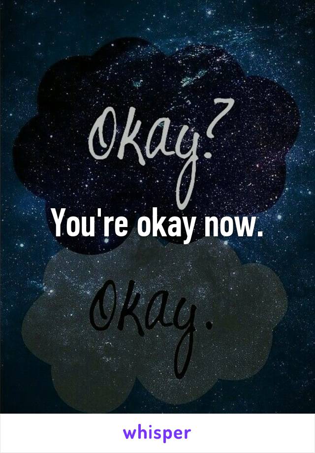 You're okay now.