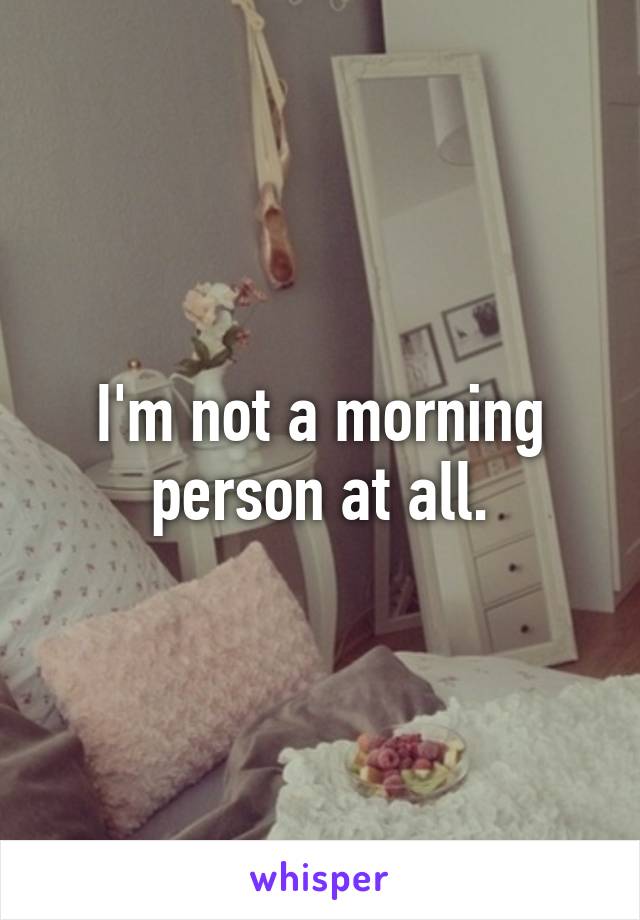 I'm not a morning person at all.