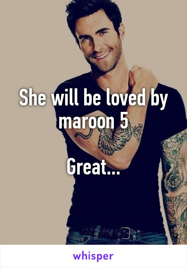 She will be loved by maroon 5

Great...