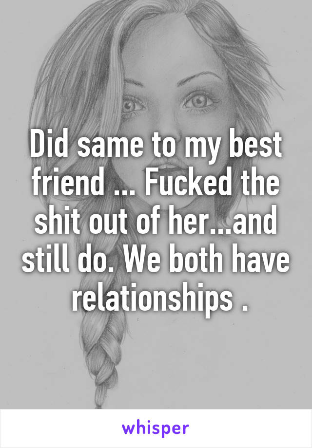 Did same to my best friend ... Fucked the shit out of her...and still do. We both have  relationships .