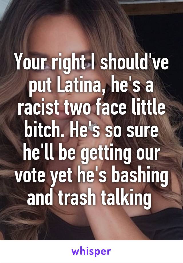 Your right I should've put Latina, he's a racist two face little bitch. He's so sure he'll be getting our vote yet he's bashing and trash talking 