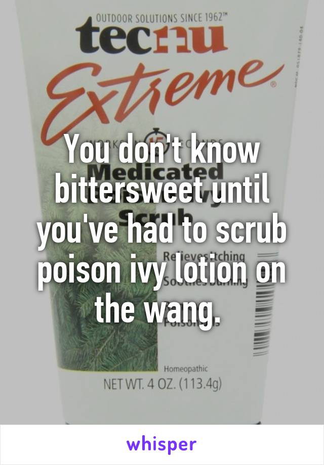 You don't know bittersweet until you've had to scrub poison ivy lotion on the wang. 