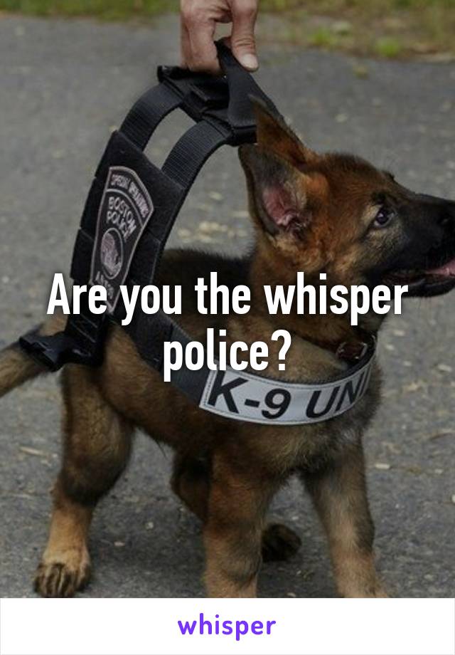 Are you the whisper police?