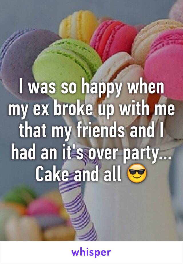 I was so happy when my ex broke up with me that my friends and I had an it's over party... Cake and all 😎