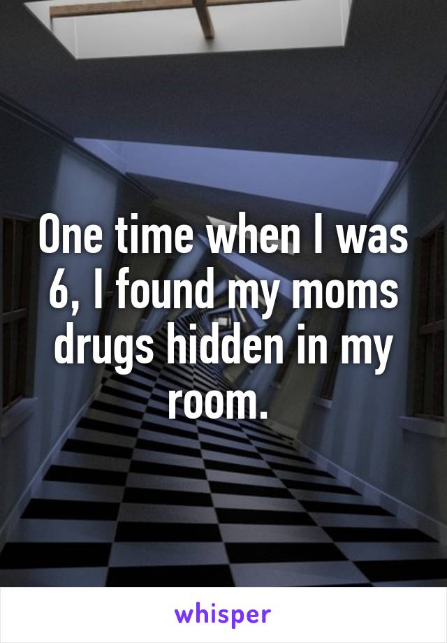 One time when I was 6, I found my moms drugs hidden in my room. 