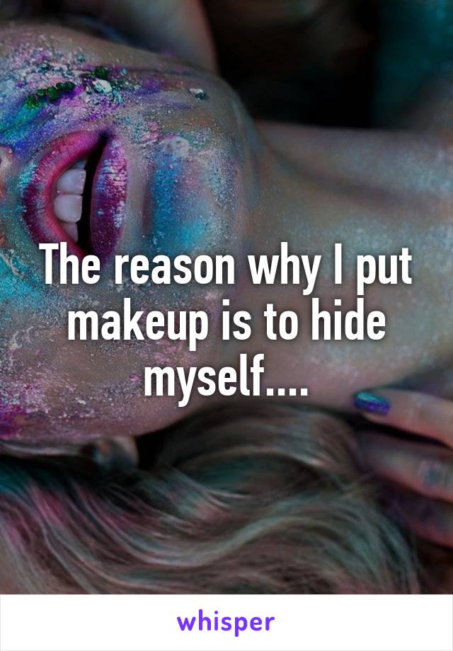 The reason why I put makeup is to hide myself....