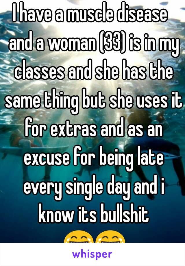 I have a muscle disease  and a woman (33) is in my classes and she has the same thing but she uses it for extras and as an excuse for being late every single day and i know its bullshit 😂😂😂😂