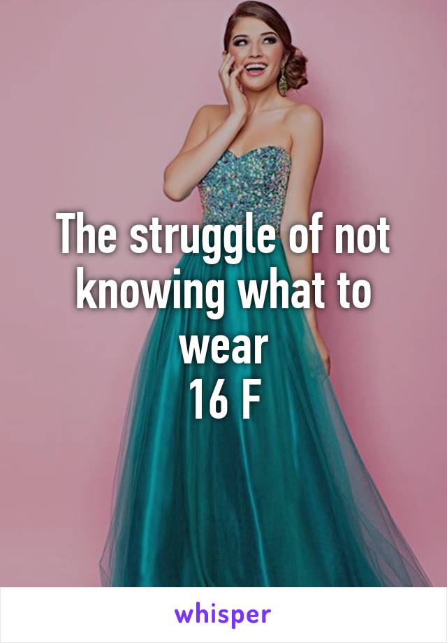 The struggle of not knowing what to wear
16 F