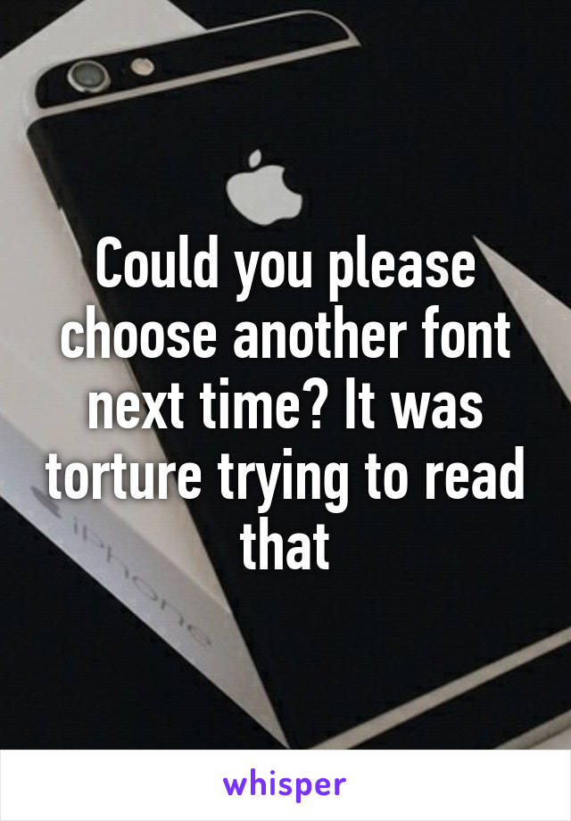 Could you please choose another font next time? It was torture trying to read that