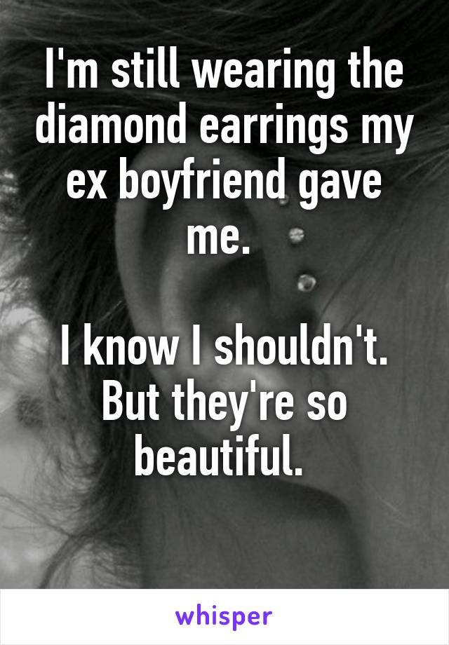 I'm still wearing the diamond earrings my ex boyfriend gave me. 

I know I shouldn't. But they're so beautiful. 

