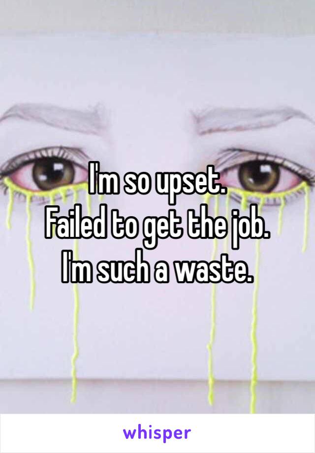 I'm so upset. 
Failed to get the job. 
I'm such a waste. 