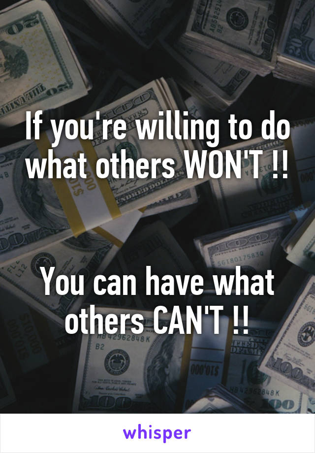 If you're willing to do what others WON'T !!


You can have what others CAN'T !!